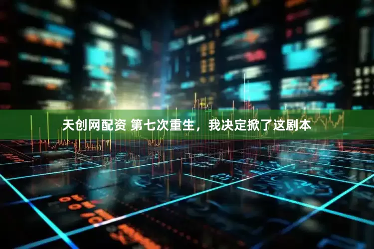 天创网配资 第七次重生，我决定掀了这剧本