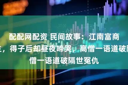 配配网配资 民间故事：江南富商求子半生，得子后却昼夜啼哭，高僧一语道破隔世冤仇